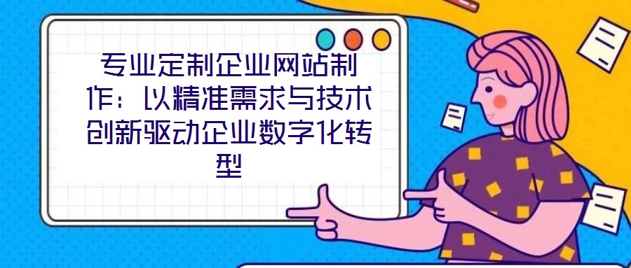 專業(yè)定制企業(yè)網(wǎng)站制作:以精準(zhǔn)需求與技術(shù)創(chuàng)新驅(qū)動企業(yè)數(shù)字化轉(zhuǎn)型