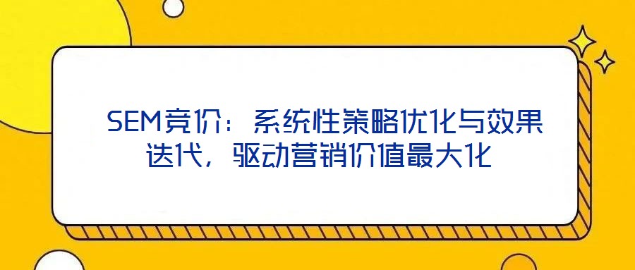 SEM競價:系統性策略優化與效果迭代,驅動營銷價值最大化