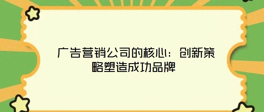 廣告營銷公司的核心:創新策略塑造成功品牌
