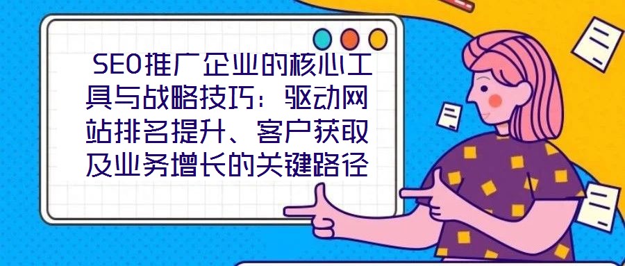 SEO推廣企業的核心工具與戰略技巧:驅動網站排名提升、客戶獲取及業務增長的關鍵路徑