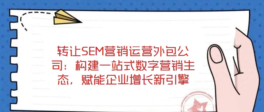 轉讓SEM營銷運營外包公司:構建一站式數字營銷生態,賦能企業增長新引擎