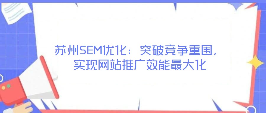 蘇州SEM優化:突破競爭重圍,實現網站推廣效能最大化