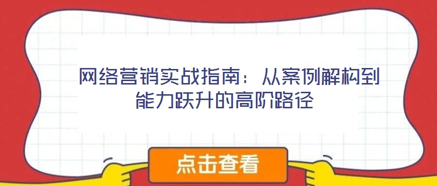 網(wǎng)絡(luò)營銷實(shí)戰(zhàn)指南:從案例解構(gòu)到能力躍升的高階路徑