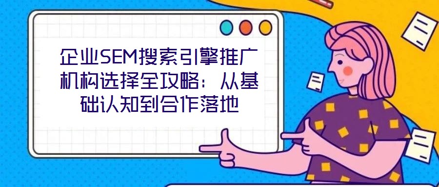 企業(yè)SEM搜索引擎推廣機(jī)構(gòu)選擇全攻略:從基礎(chǔ)認(rèn)知到合作落地