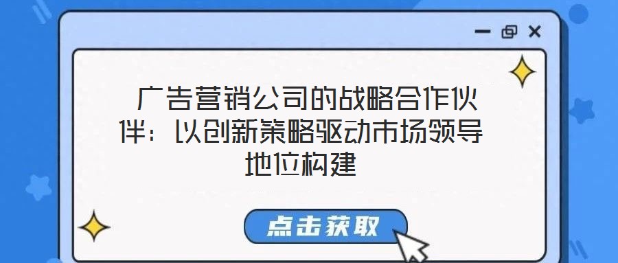 廣告營銷公司的戰略合作伙伴:以創新策略驅動市場領導地位構建