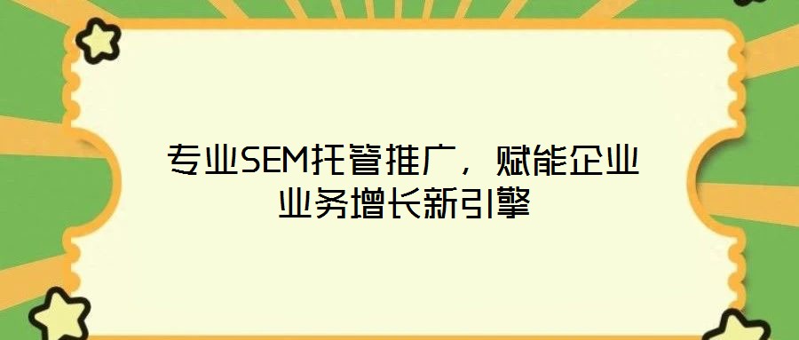 專業SEM托管推廣,賦能企業業務增長新引擎