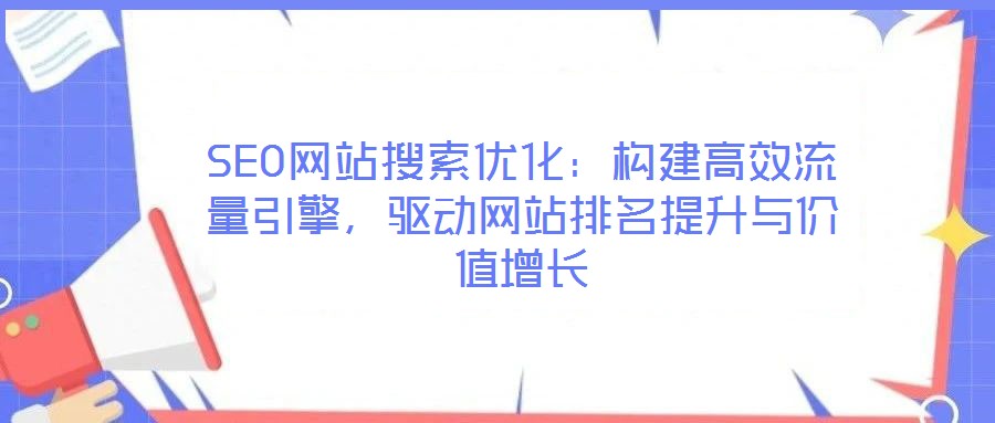 SEO網站搜索優化:構建高效流量引擎,驅動網站排名提升與價值增長