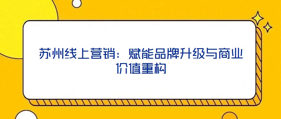 蘇州線上營銷:賦能品牌升級與商業價值重構
