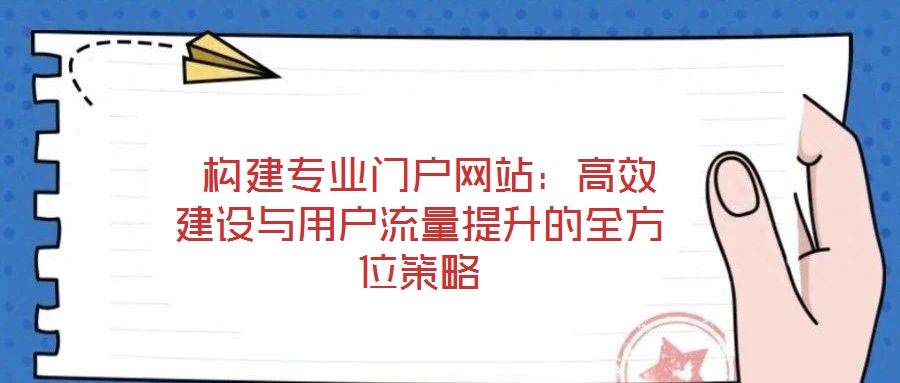 構(gòu)建專(zhuān)業(yè)門(mén)戶(hù)網(wǎng)站:高效建設(shè)與用戶(hù)流量提升的全方位策略