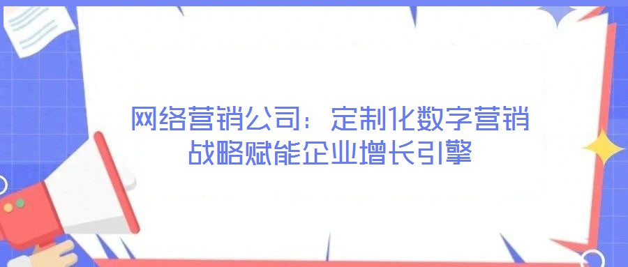 網絡營銷公司:定制化數字營銷戰略賦能企業增長引擎