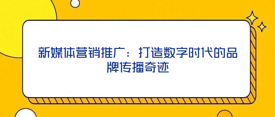 新媒體營銷推廣:打造數字時代的品牌傳播奇跡