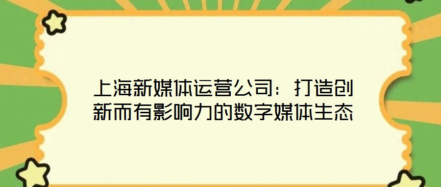 上海新媒體運營公司:打造創新而有影響力的數字媒體生態