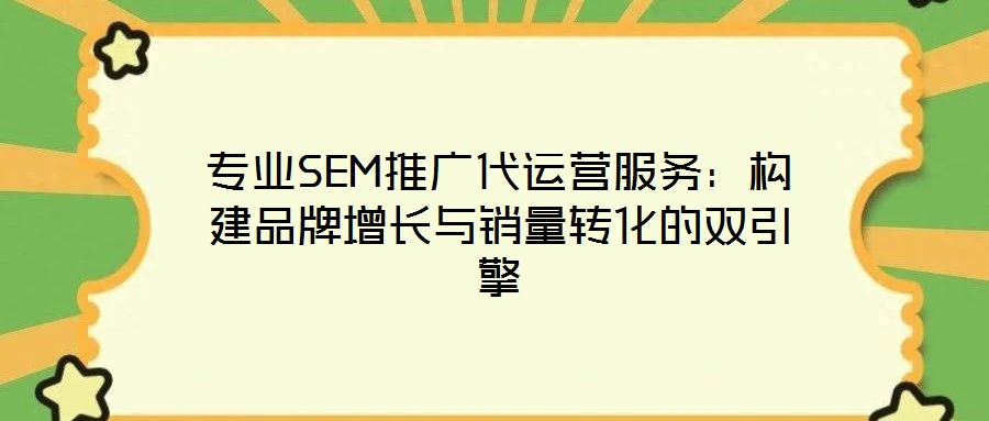 專業SEM推廣代運營服務:構建品牌增長與銷量轉化的雙引擎