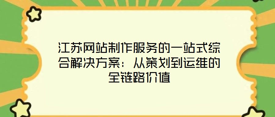 江蘇網(wǎng)站制作服務的一站式綜合解決方案:從策劃到運維的全鏈路價值