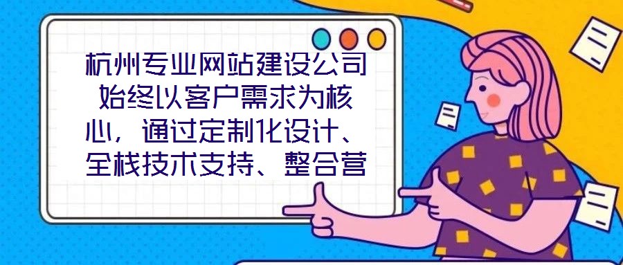 杭州專業(yè)網(wǎng)站建設(shè)公司始終以客戶需求為核心,通過定制化設(shè)計(jì)、全棧技術(shù)支持、整合營銷推廣及全周期售后服務(wù)四大核心維度,致力于為客戶提供兼具視覺吸引力、技術(shù)穩(wěn)定性、營
