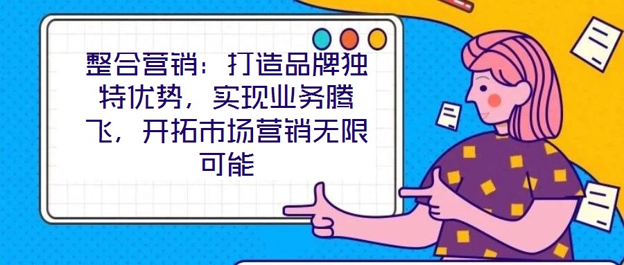 整合營(yíng)銷:打造品牌獨(dú)特優(yōu)勢(shì),實(shí)現(xiàn)業(yè)務(wù)騰飛,開拓市場(chǎng)營(yíng)銷無(wú)限可能