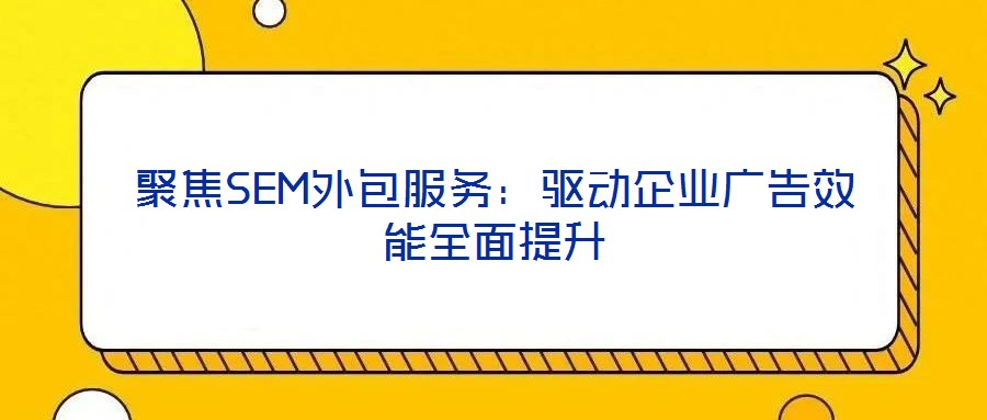 聚焦SEM外包服務:驅動企業(yè)廣告效能全面提升