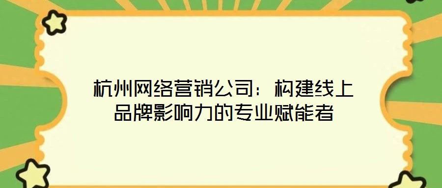 杭州網絡營銷公司:構建線上品牌影響力的專業賦能者