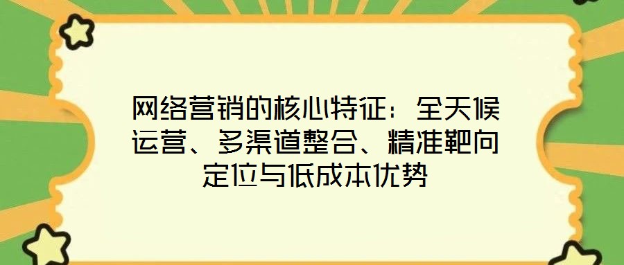 網(wǎng)絡營銷的核心特征:全天候運營、多渠道整合、精準靶向定位與低成本優(yōu)勢