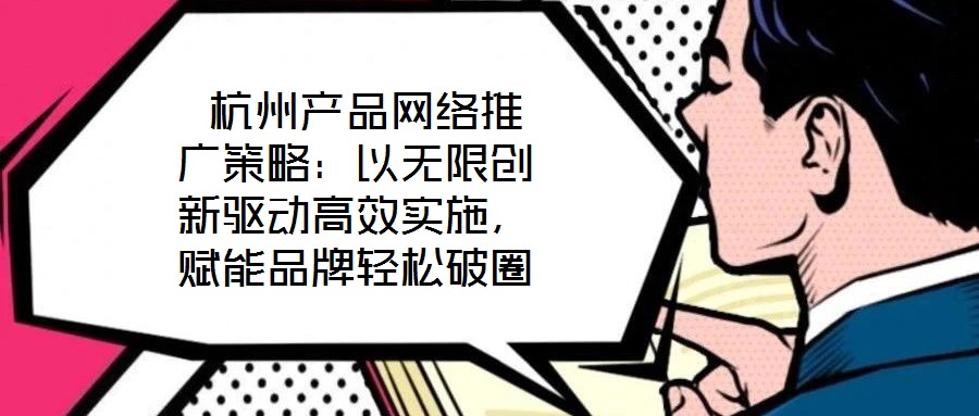 杭州產品網絡推廣策略:以無限創新驅動高效實施,賦能品牌輕松破圈
