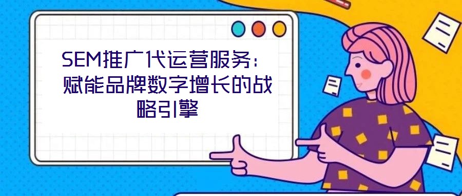 SEM推廣代運營服務:賦能品牌數字增長的戰略引擎