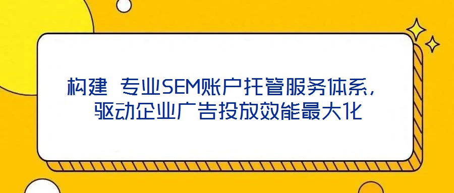 構建 專業SEM賬戶托管服務體系,驅動企業廣告投放效能最大化