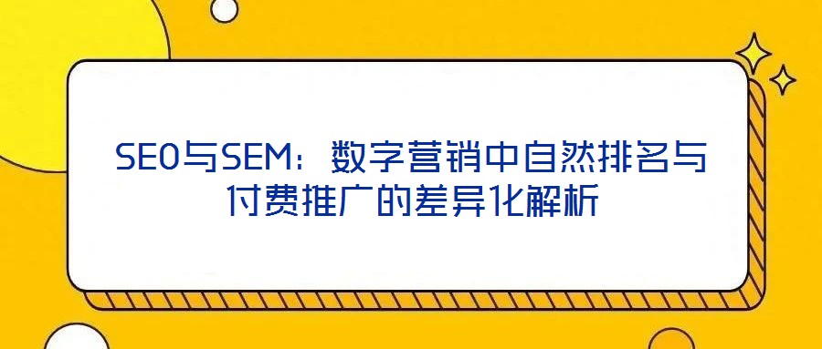 SEO與SEM:數字營銷中自然排名與付費推廣的差異化解析
