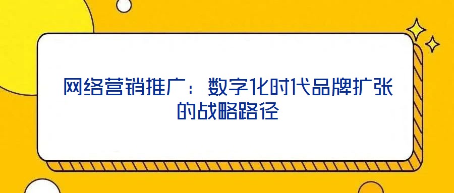 網絡營銷推廣:數字化時代品牌擴張的戰略路徑
