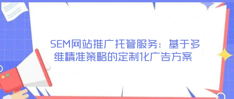 SEM網(wǎng)站推廣托管服務(wù):基于多維精準(zhǔn)策略的定制化廣告方案