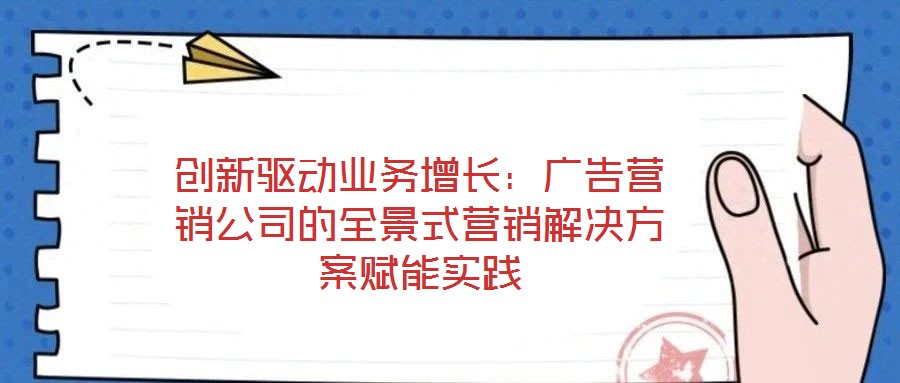 創新驅動業務增長:廣告營銷公司的全景式營銷解決方案賦能實踐
