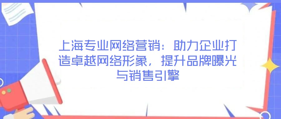 上海專業網絡營銷:助力企業打造卓越網絡形象,提升品牌曝光與銷售引擎