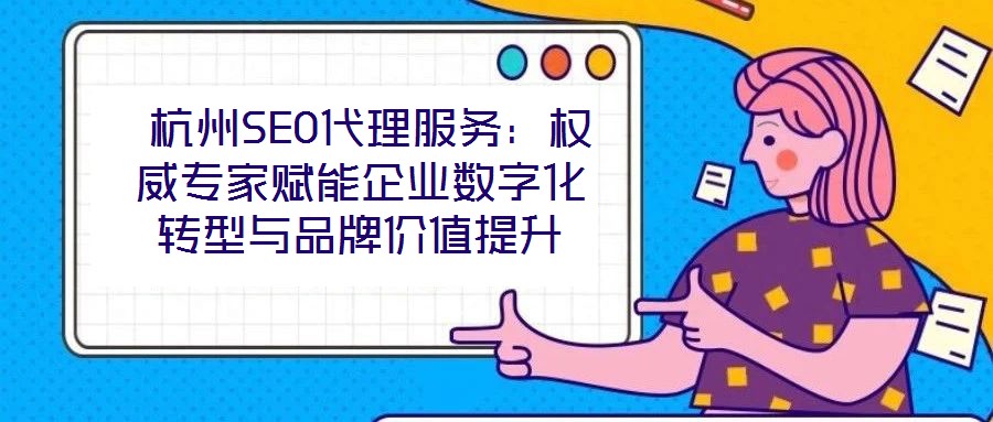 杭州SEO代理服務:權威專家賦能企業數字化轉型與品牌價值提升