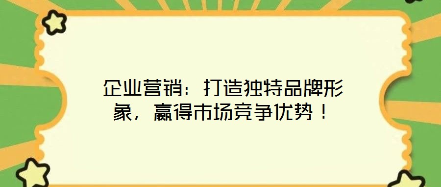 企業營銷:打造獨特品牌形象,贏得市場競爭優勢!