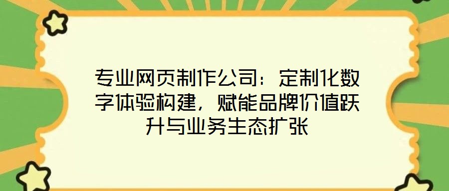 專業網頁制作公司:定制化數字體驗構建,賦能品牌價值躍升與業務生態擴張