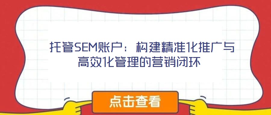 托管SEM賬戶:構(gòu)建精準(zhǔn)化推廣與高效化管理的營銷閉環(huán)