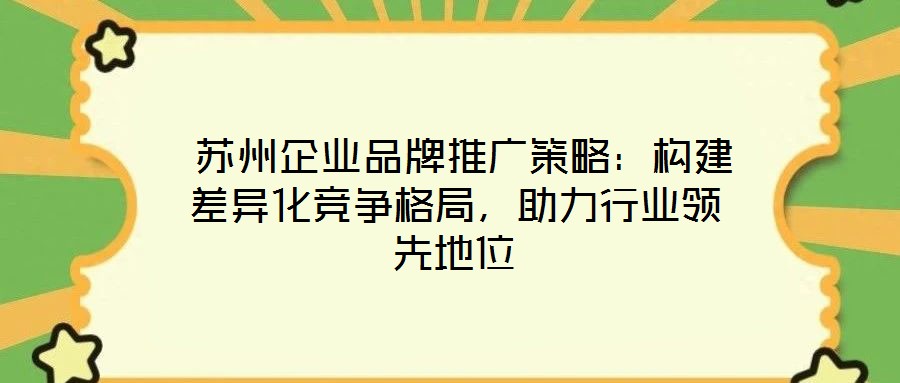 蘇州企業(yè)品牌推廣策略:構(gòu)建差異化競(jìng)爭(zhēng)格局,助力行業(yè)領(lǐng)先地位