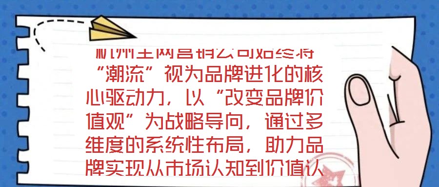 杭州全網營銷公司始終將“潮流”視為品牌進化的核心驅動力,以“改變品牌價值觀”為戰略導向,通過多維度的系統性布局,助力品牌實現從市場認知到價值認同的跨越式發展。在