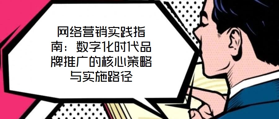 網絡營銷實踐指南:數字化時代品牌推廣的核心策略與實施路徑