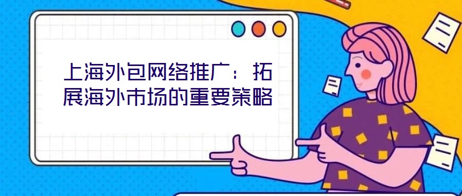 上海外包網絡推廣:拓展海外市場的重要策略