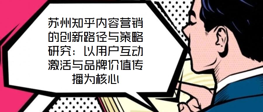 蘇州知乎內(nèi)容營銷的創(chuàng)新路徑與策略研究:以用戶互動(dòng)激活與品牌價(jià)值傳播為核心