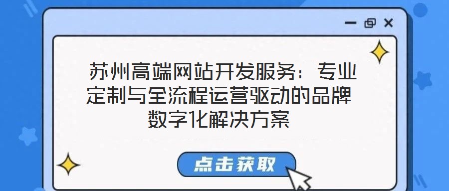 蘇州高端網站開發服務:專業定制與全流程運營驅動的品牌數字化解決方案