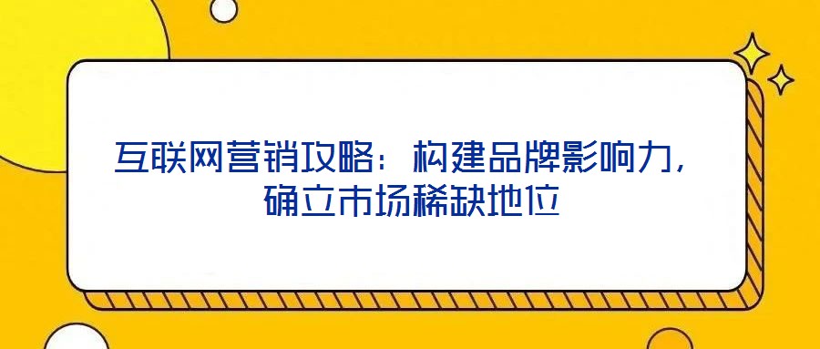 互聯(lián)網(wǎng)營(yíng)銷(xiāo)攻略:構(gòu)建品牌影響力,確立市場(chǎng)稀缺地位