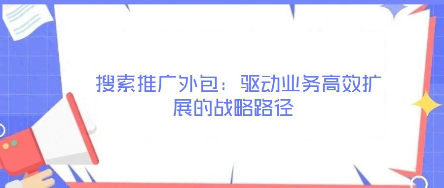 搜索推廣外包:驅(qū)動業(yè)務(wù)高效擴(kuò)展的戰(zhàn)略路徑