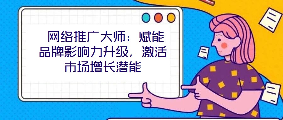 網絡推廣大師:賦能品牌影響力升級,激活市場增長潛能