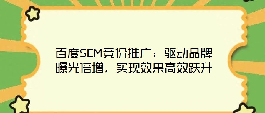 百度SEM競價推廣:驅動品牌曝光倍增,實現效果高效躍升