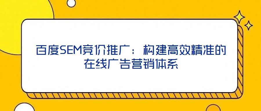 百度SEM競(jìng)價(jià)推廣:構(gòu)建高效精準(zhǔn)的在線廣告營(yíng)銷體系