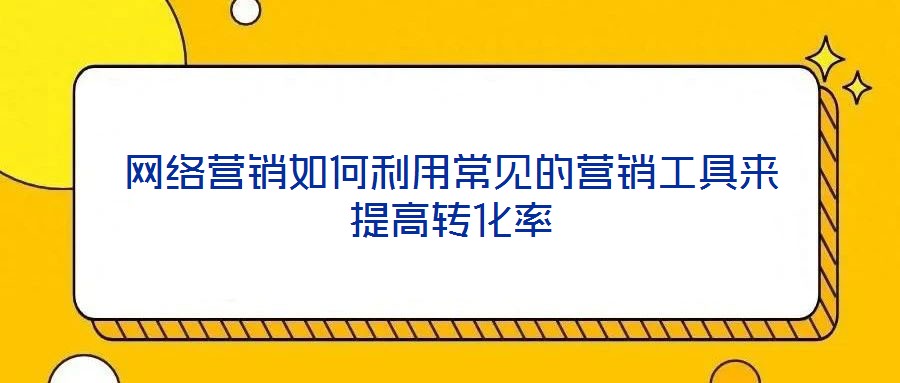 網(wǎng)絡(luò)營(yíng)銷(xiāo)如何利用常見(jiàn)的營(yíng)銷(xiāo)工具來(lái)提高轉(zhuǎn)化率