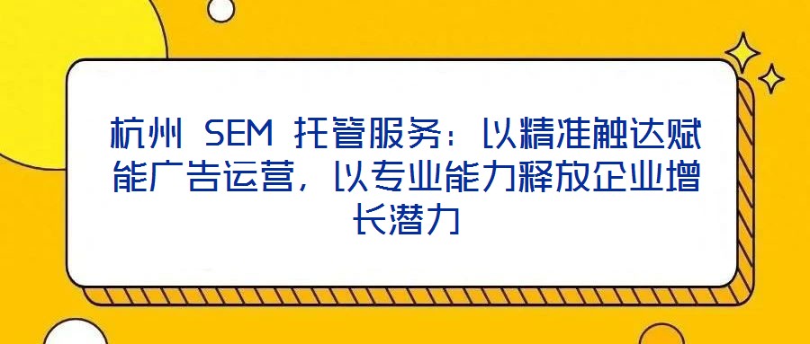 杭州 SEM 托管服務:以精準觸達賦能廣告運營,以專業能力釋放企業增長潛力