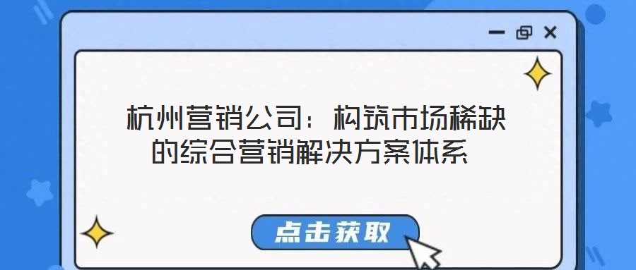 杭州營(yíng)銷公司:構(gòu)筑市場(chǎng)稀缺的綜合營(yíng)銷解決方案體系