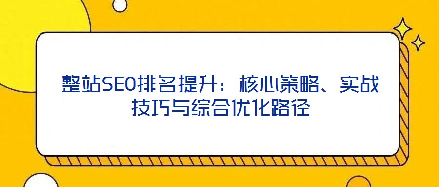 整站SEO排名提升:核心策略、實戰(zhàn)技巧與綜合優(yōu)化路徑